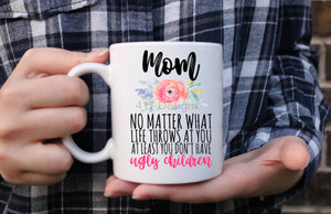 Mom no matter what life throws at you at least you don’t have ugly children coffee mug